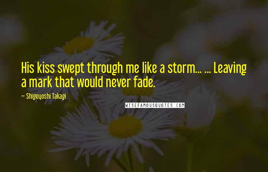 Shigeyoshi Takagi Quotes: His kiss swept through me like a storm... ... Leaving a mark that would never fade.