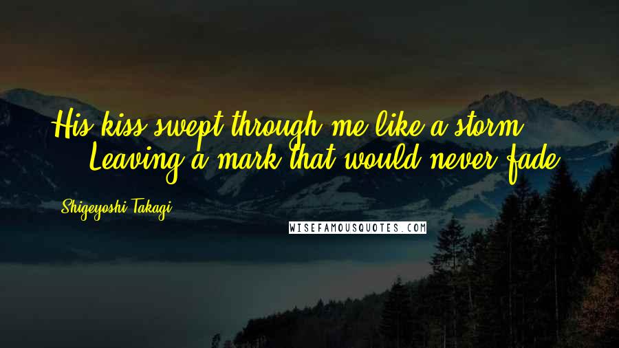 Shigeyoshi Takagi Quotes: His kiss swept through me like a storm... ... Leaving a mark that would never fade.