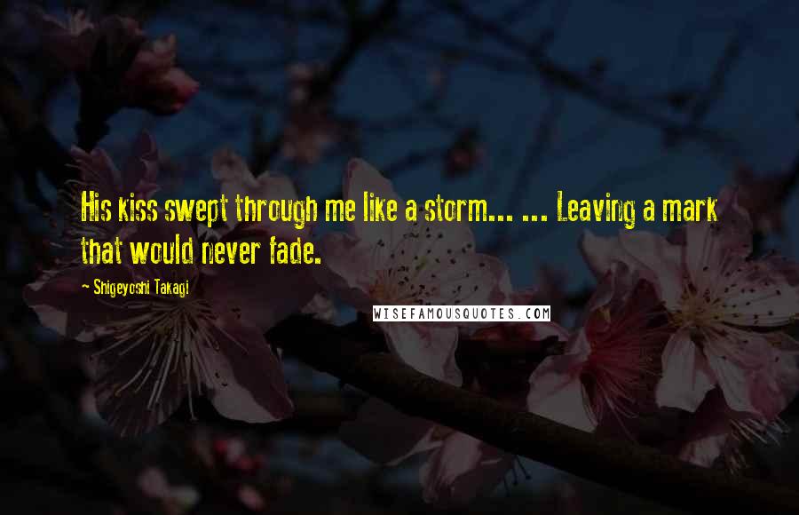 Shigeyoshi Takagi Quotes: His kiss swept through me like a storm... ... Leaving a mark that would never fade.