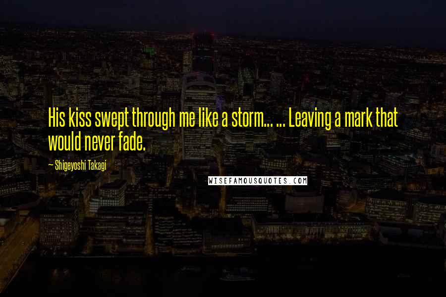 Shigeyoshi Takagi Quotes: His kiss swept through me like a storm... ... Leaving a mark that would never fade.