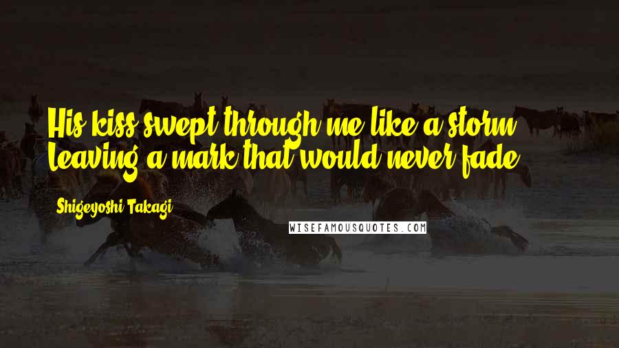 Shigeyoshi Takagi Quotes: His kiss swept through me like a storm... ... Leaving a mark that would never fade.