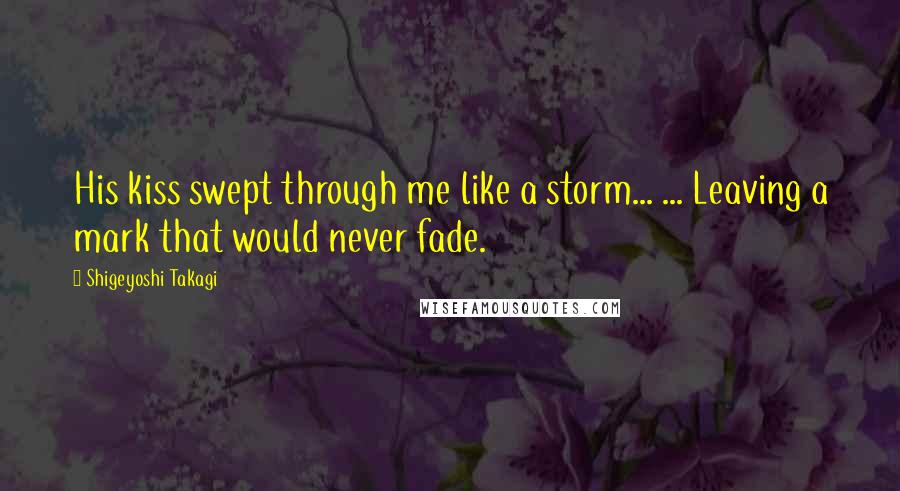 Shigeyoshi Takagi Quotes: His kiss swept through me like a storm... ... Leaving a mark that would never fade.