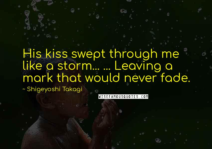 Shigeyoshi Takagi Quotes: His kiss swept through me like a storm... ... Leaving a mark that would never fade.