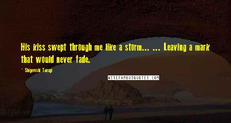 Shigeyoshi Takagi Quotes: His kiss swept through me like a storm... ... Leaving a mark that would never fade.