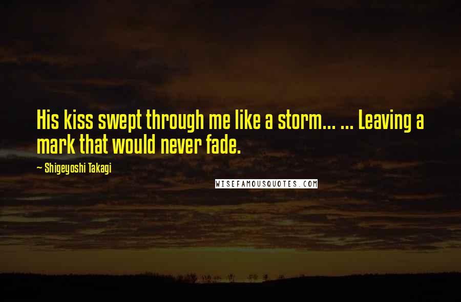 Shigeyoshi Takagi Quotes: His kiss swept through me like a storm... ... Leaving a mark that would never fade.