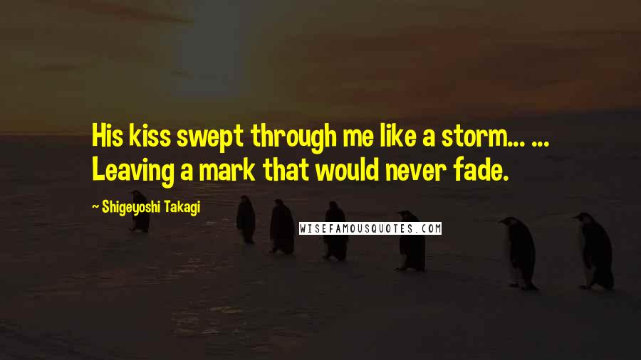 Shigeyoshi Takagi Quotes: His kiss swept through me like a storm... ... Leaving a mark that would never fade.