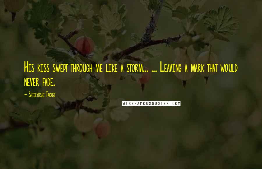 Shigeyoshi Takagi Quotes: His kiss swept through me like a storm... ... Leaving a mark that would never fade.