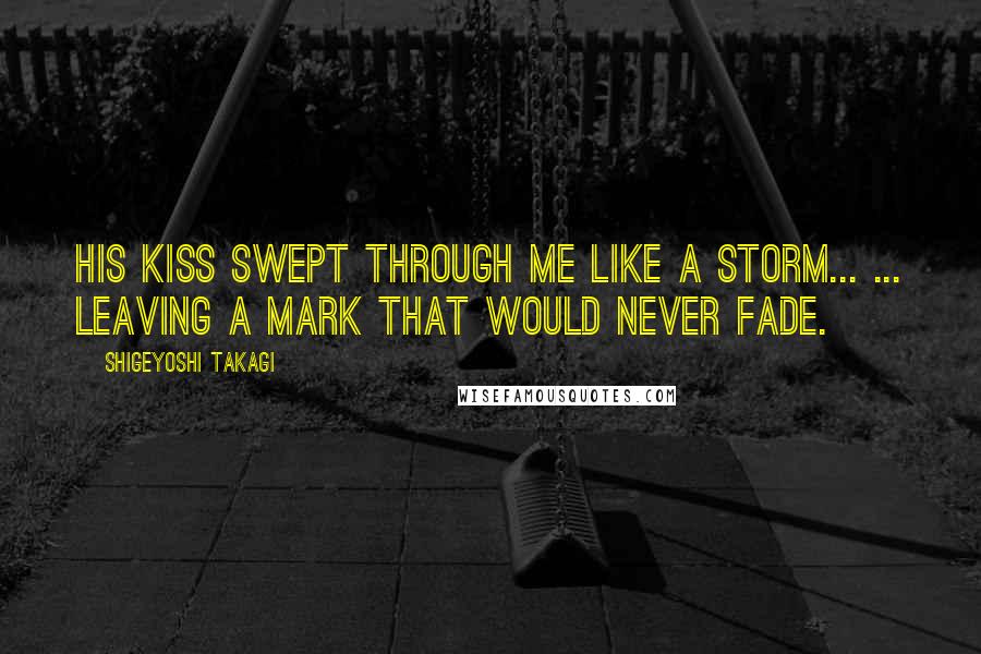 Shigeyoshi Takagi Quotes: His kiss swept through me like a storm... ... Leaving a mark that would never fade.