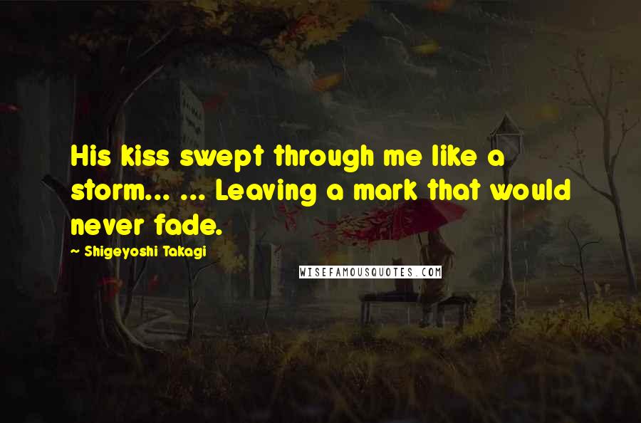 Shigeyoshi Takagi Quotes: His kiss swept through me like a storm... ... Leaving a mark that would never fade.