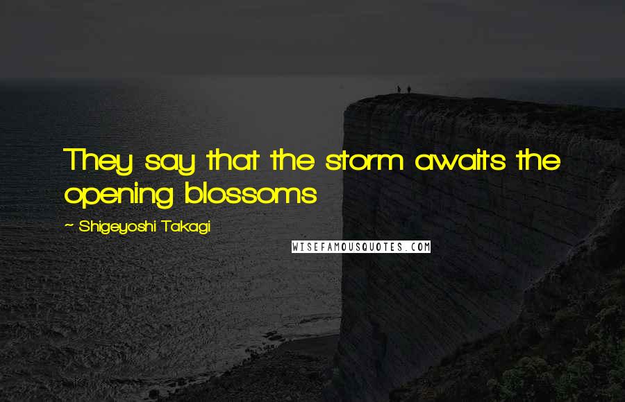 Shigeyoshi Takagi Quotes: They say that the storm awaits the opening blossoms