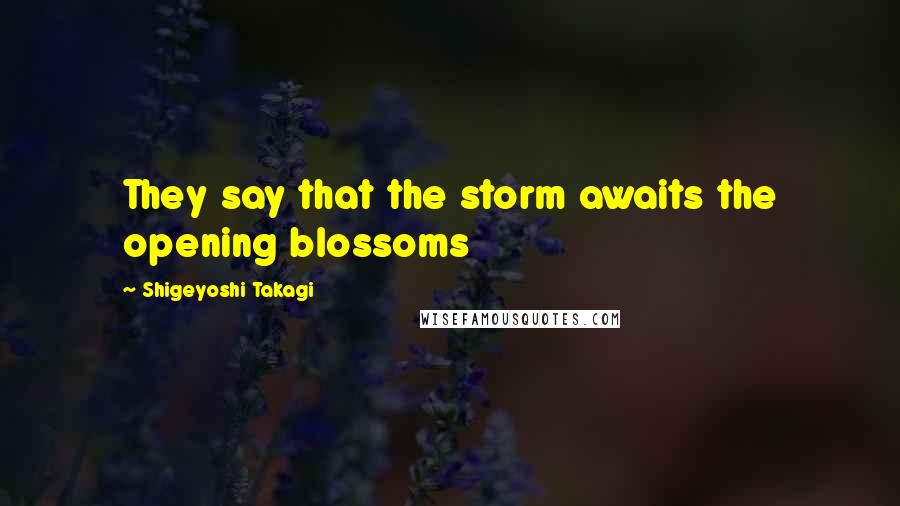 Shigeyoshi Takagi Quotes: They say that the storm awaits the opening blossoms