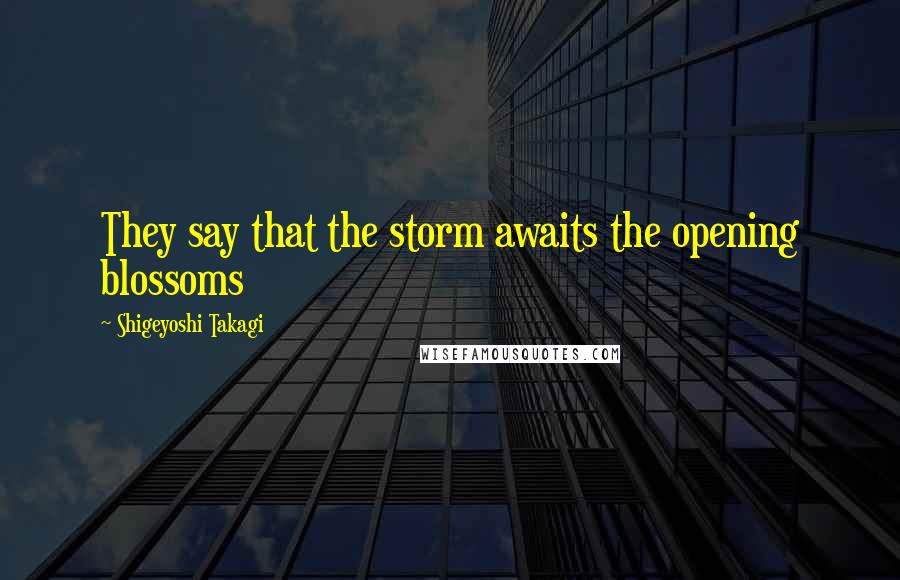 Shigeyoshi Takagi Quotes: They say that the storm awaits the opening blossoms