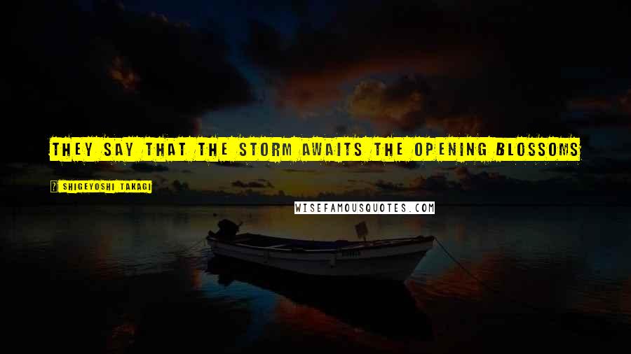 Shigeyoshi Takagi Quotes: They say that the storm awaits the opening blossoms