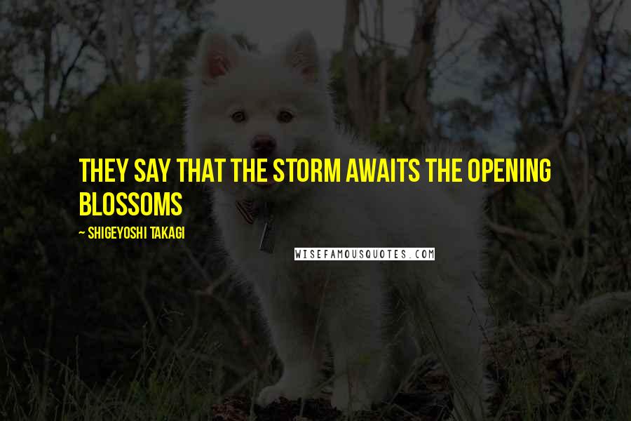 Shigeyoshi Takagi Quotes: They say that the storm awaits the opening blossoms