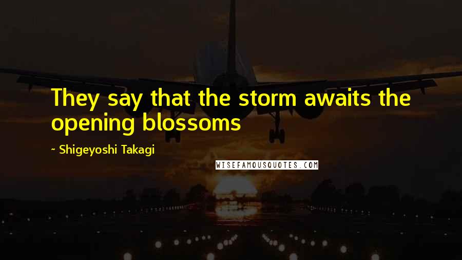 Shigeyoshi Takagi Quotes: They say that the storm awaits the opening blossoms