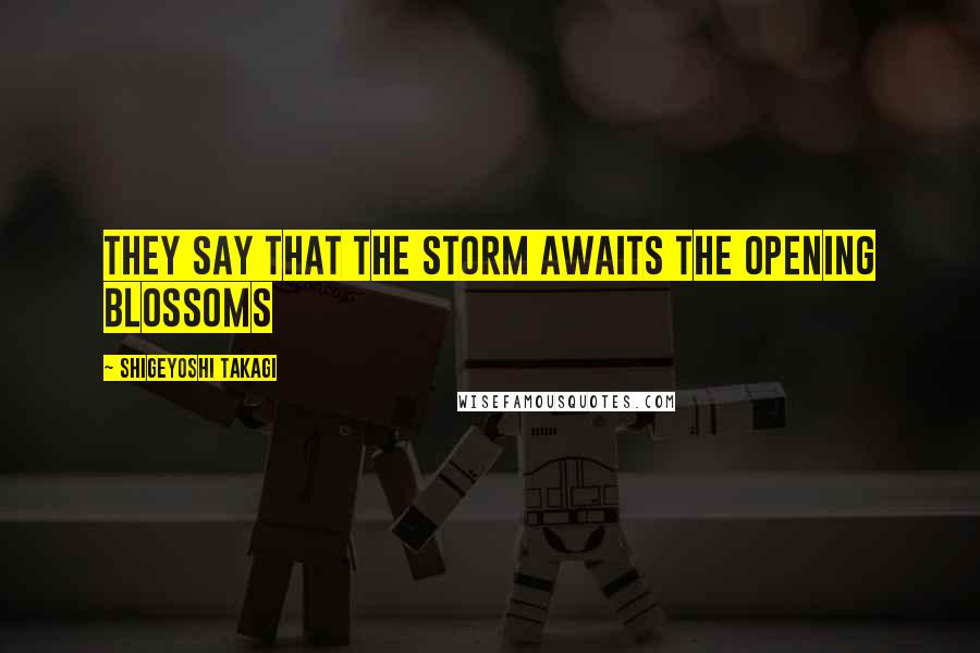 Shigeyoshi Takagi Quotes: They say that the storm awaits the opening blossoms