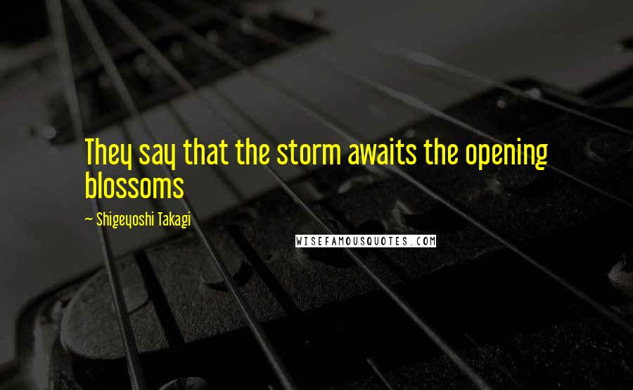 Shigeyoshi Takagi Quotes: They say that the storm awaits the opening blossoms