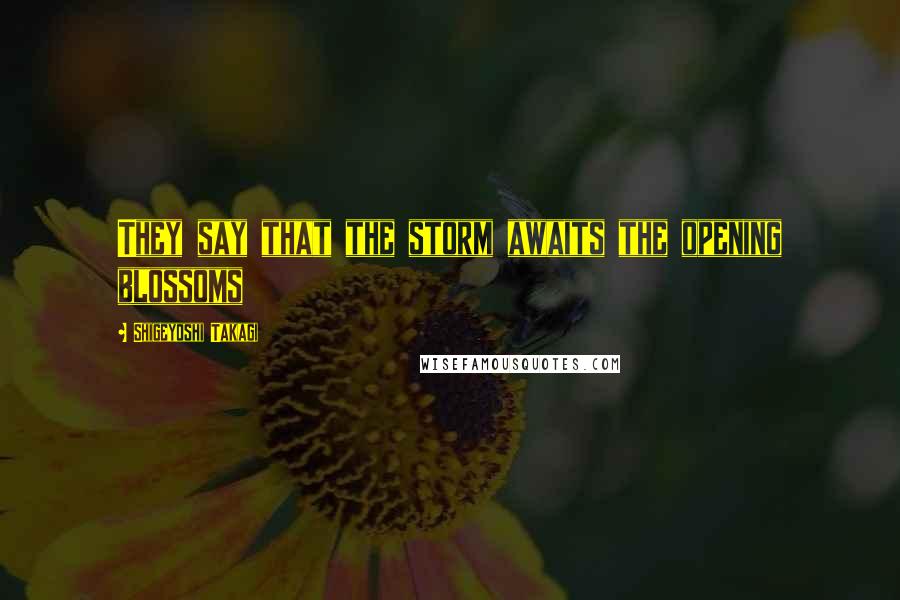 Shigeyoshi Takagi Quotes: They say that the storm awaits the opening blossoms