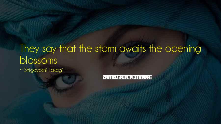 Shigeyoshi Takagi Quotes: They say that the storm awaits the opening blossoms