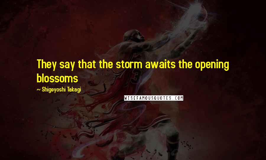 Shigeyoshi Takagi Quotes: They say that the storm awaits the opening blossoms