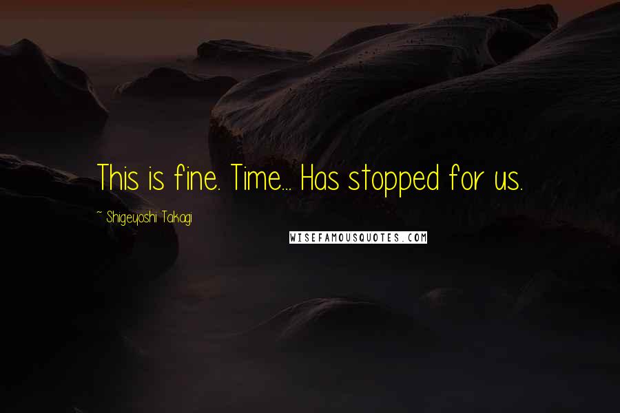 Shigeyoshi Takagi Quotes: This is fine. Time... Has stopped for us.