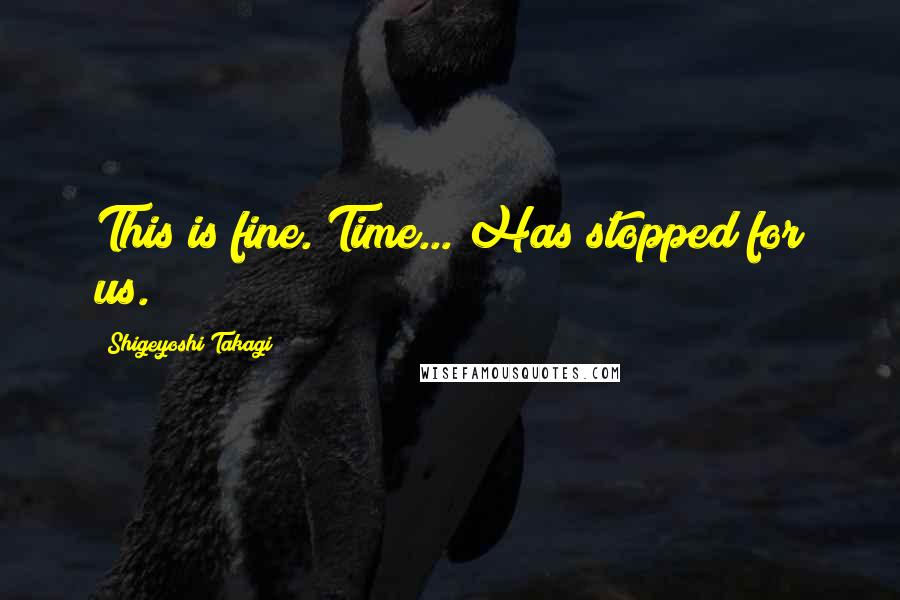 Shigeyoshi Takagi Quotes: This is fine. Time... Has stopped for us.
