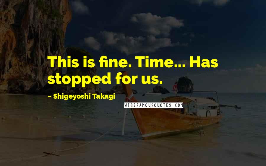 Shigeyoshi Takagi Quotes: This is fine. Time... Has stopped for us.