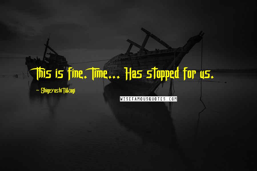 Shigeyoshi Takagi Quotes: This is fine. Time... Has stopped for us.