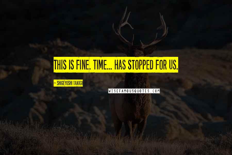Shigeyoshi Takagi Quotes: This is fine. Time... Has stopped for us.