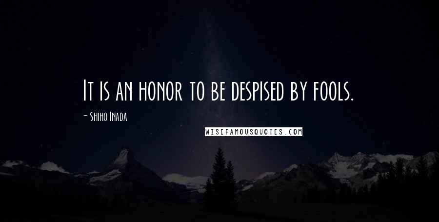 Shiho Inada Quotes: It is an honor to be despised by fools.