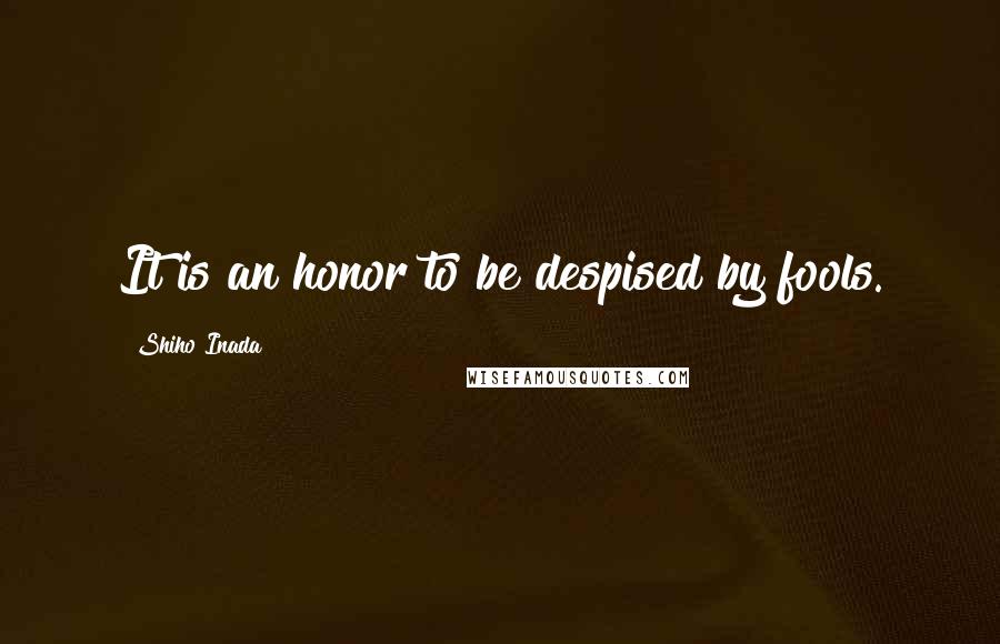 Shiho Inada Quotes: It is an honor to be despised by fools.