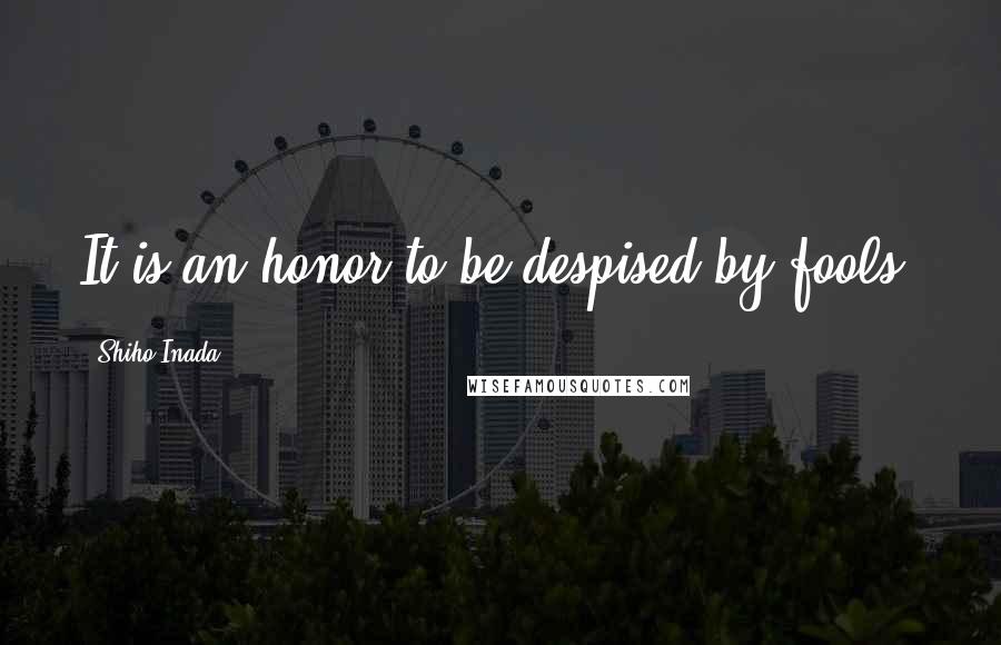 Shiho Inada Quotes: It is an honor to be despised by fools.