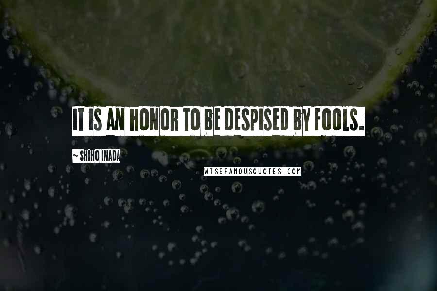 Shiho Inada Quotes: It is an honor to be despised by fools.