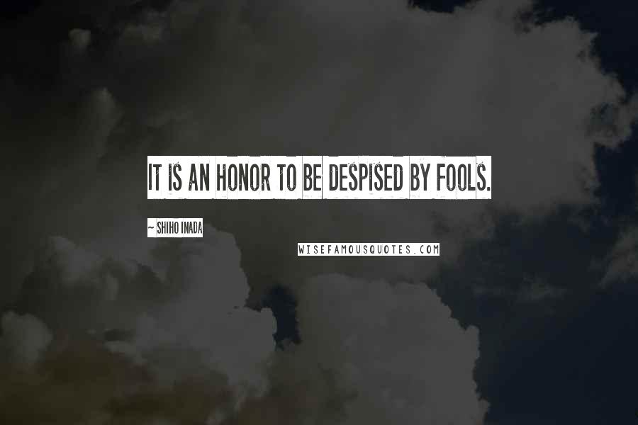 Shiho Inada Quotes: It is an honor to be despised by fools.