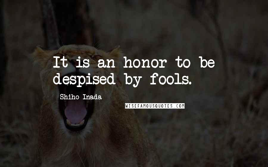 Shiho Inada Quotes: It is an honor to be despised by fools.