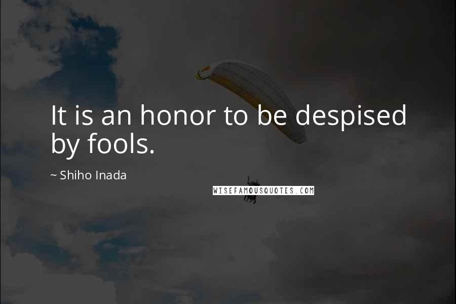 Shiho Inada Quotes: It is an honor to be despised by fools.