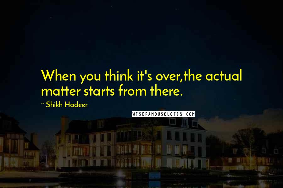 Shikh Hadeer Quotes: When you think it's over,the actual matter starts from there.