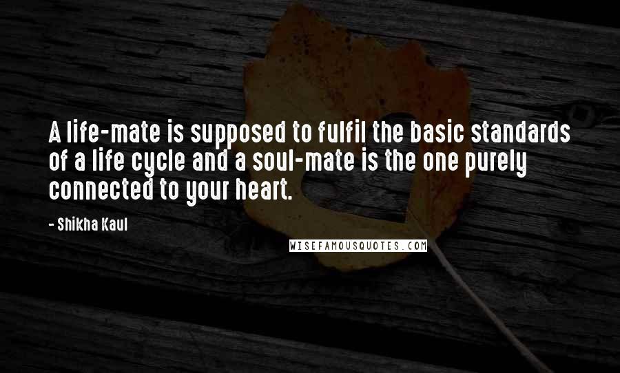 Shikha Kaul Quotes: A life-mate is supposed to fulfil the basic standards of a life cycle and a soul-mate is the one purely connected to your heart.