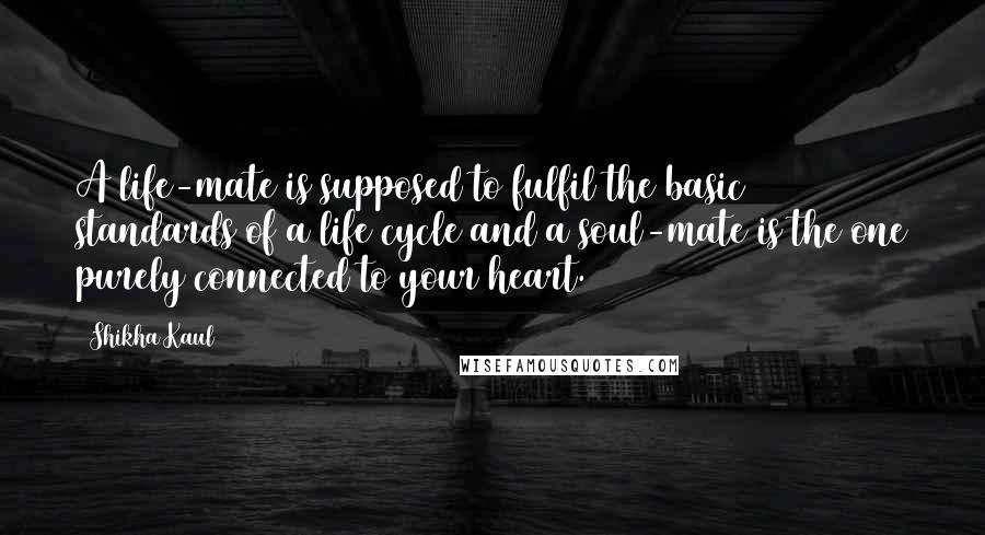 Shikha Kaul Quotes: A life-mate is supposed to fulfil the basic standards of a life cycle and a soul-mate is the one purely connected to your heart.