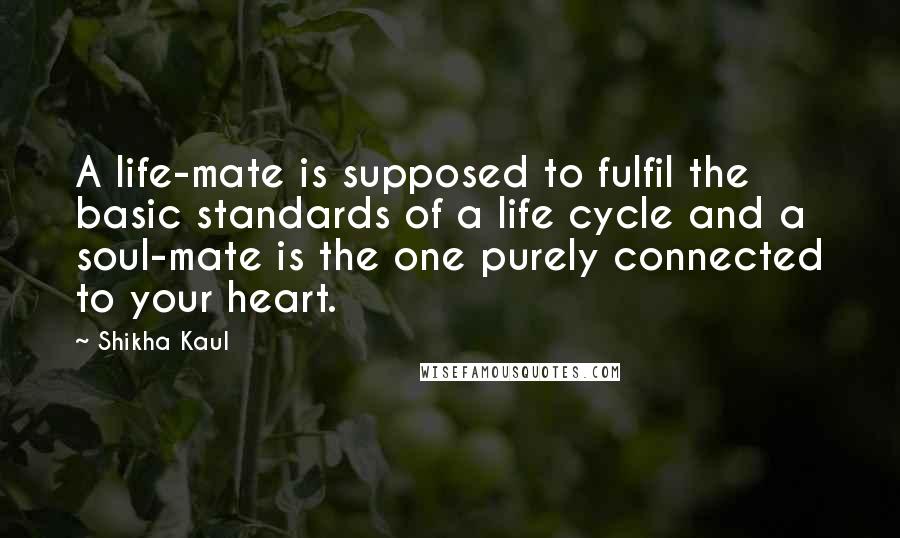 Shikha Kaul Quotes: A life-mate is supposed to fulfil the basic standards of a life cycle and a soul-mate is the one purely connected to your heart.