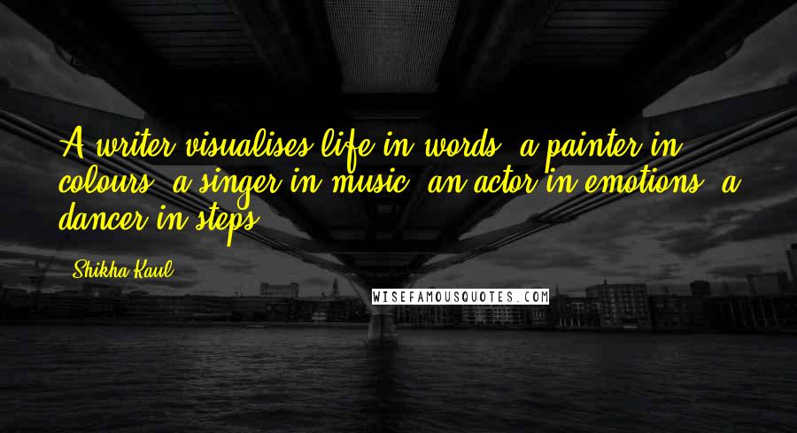 Shikha Kaul Quotes: A writer visualises life in words, a painter in colours, a singer in music, an actor in emotions, a dancer in steps...