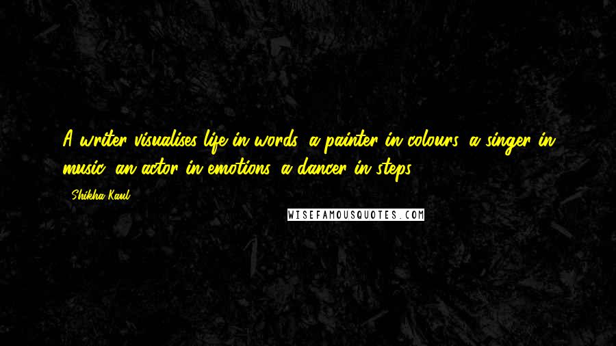 Shikha Kaul Quotes: A writer visualises life in words, a painter in colours, a singer in music, an actor in emotions, a dancer in steps...