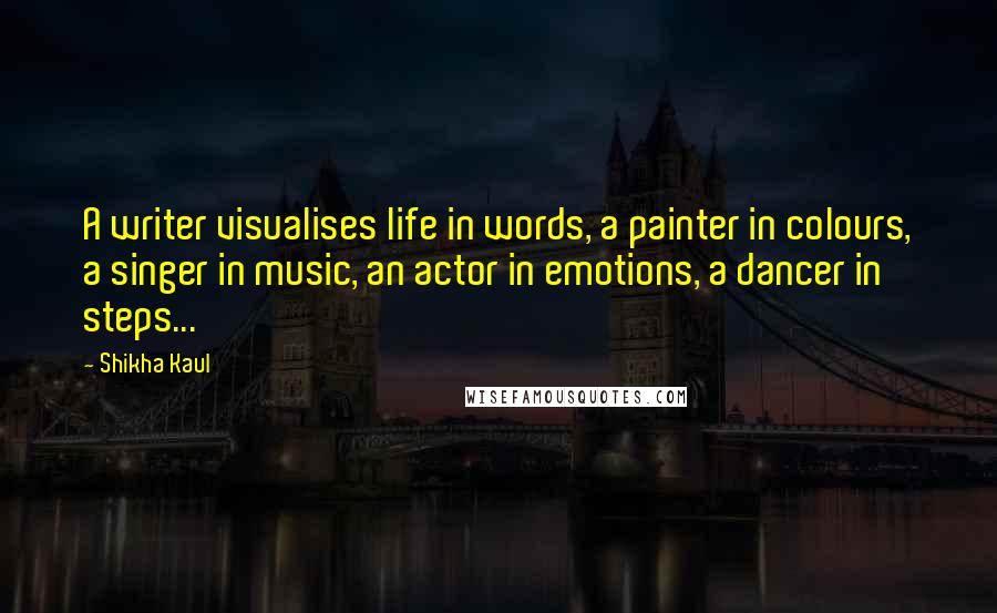 Shikha Kaul Quotes: A writer visualises life in words, a painter in colours, a singer in music, an actor in emotions, a dancer in steps...