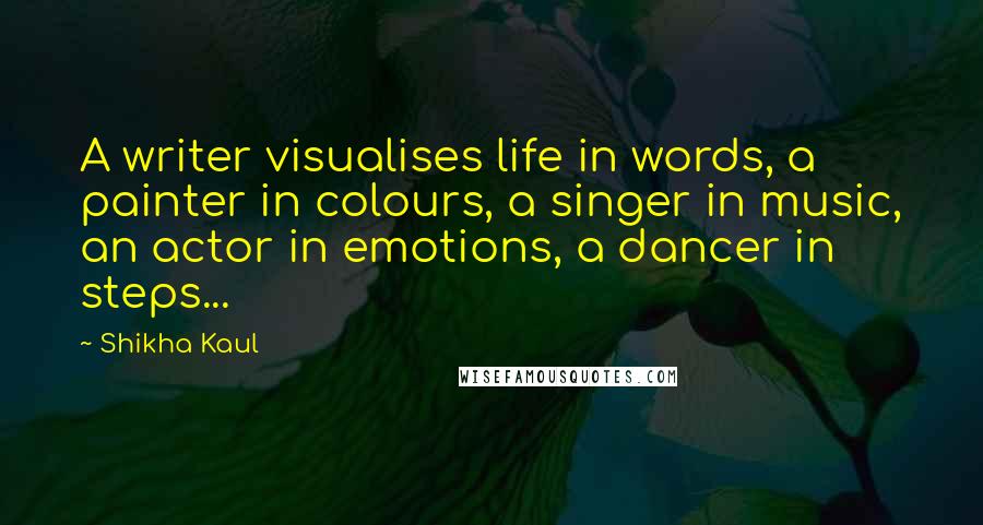 Shikha Kaul Quotes: A writer visualises life in words, a painter in colours, a singer in music, an actor in emotions, a dancer in steps...