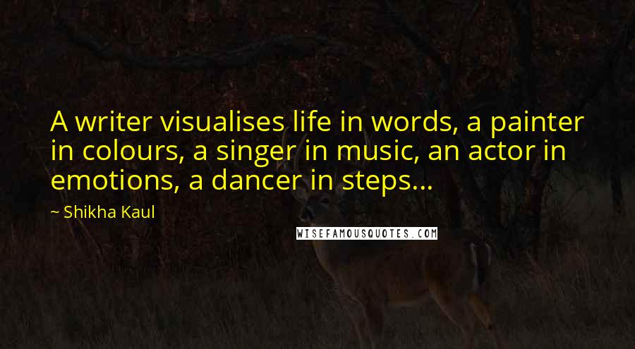 Shikha Kaul Quotes: A writer visualises life in words, a painter in colours, a singer in music, an actor in emotions, a dancer in steps...