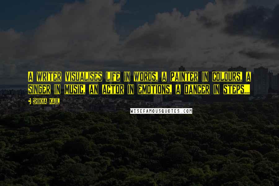 Shikha Kaul Quotes: A writer visualises life in words, a painter in colours, a singer in music, an actor in emotions, a dancer in steps...