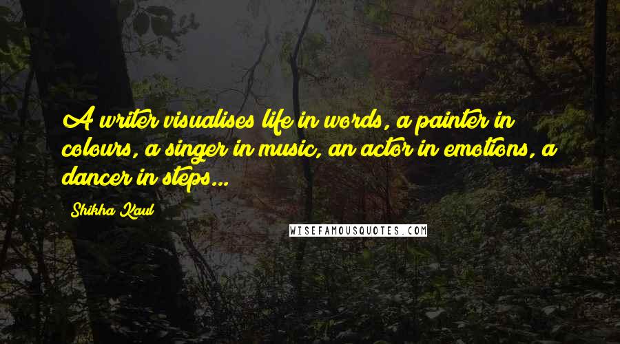 Shikha Kaul Quotes: A writer visualises life in words, a painter in colours, a singer in music, an actor in emotions, a dancer in steps...