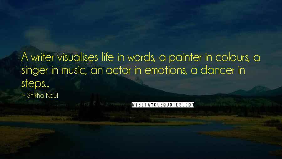 Shikha Kaul Quotes: A writer visualises life in words, a painter in colours, a singer in music, an actor in emotions, a dancer in steps...