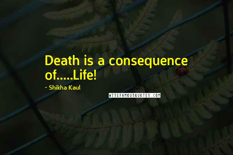 Shikha Kaul Quotes: Death is a consequence of.....Life!