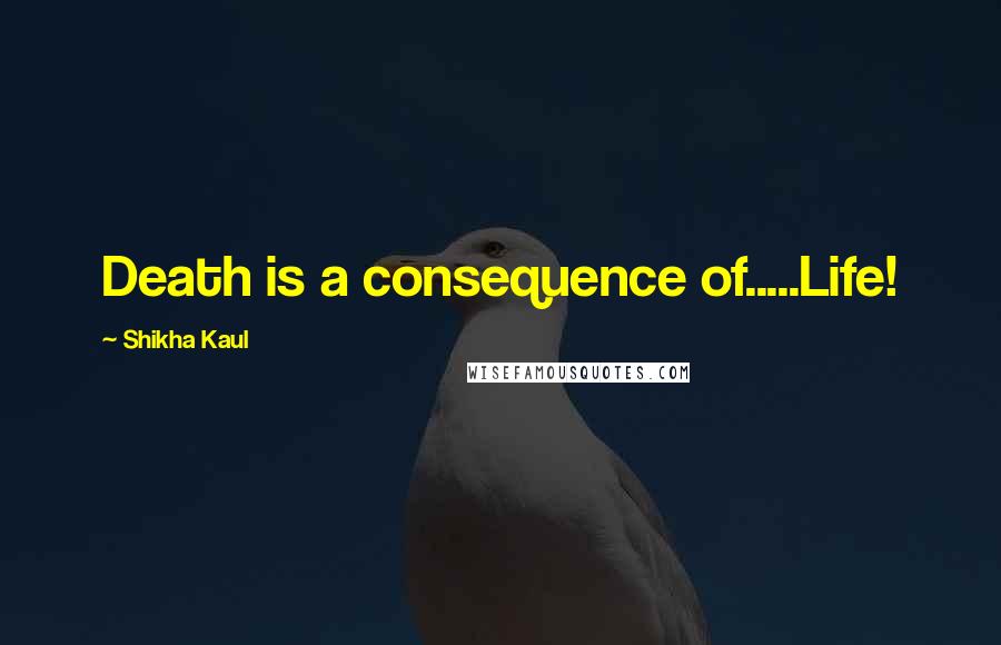 Shikha Kaul Quotes: Death is a consequence of.....Life!